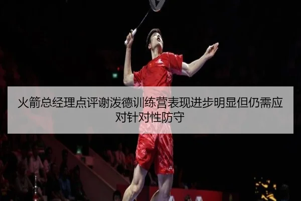 火箭总经理点评谢泼德训练营表现进步明显但仍需应对针对性防守